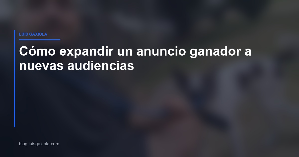 Expandir un anuncio ganador a nuevas audiencias en Meta Ads — Luis Gaxiola