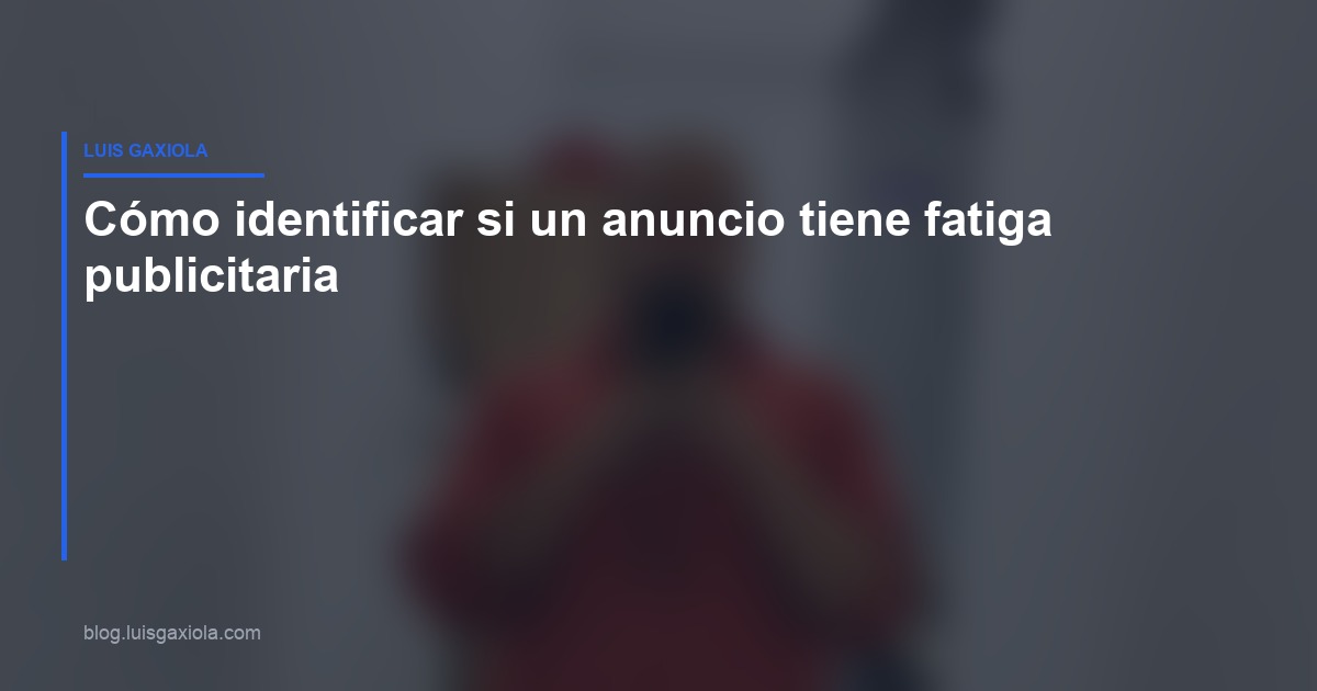 Identificar fatiga publicitaria en Meta Ads — Luis Gaxiola