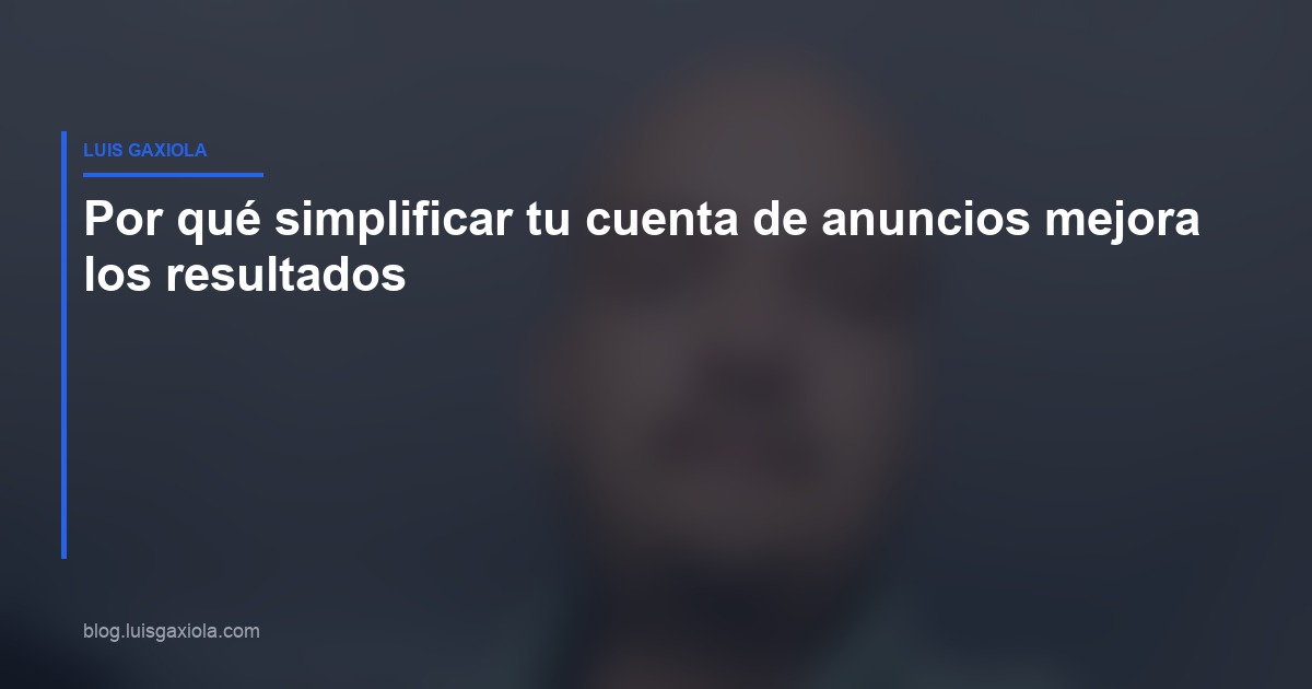 Por qué simplificar cuenta de anuncios mejora resultados en Meta Ads — Luis Gaxiola